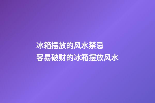 冰箱摆放的风水禁忌  容易破财的冰箱摆放风水